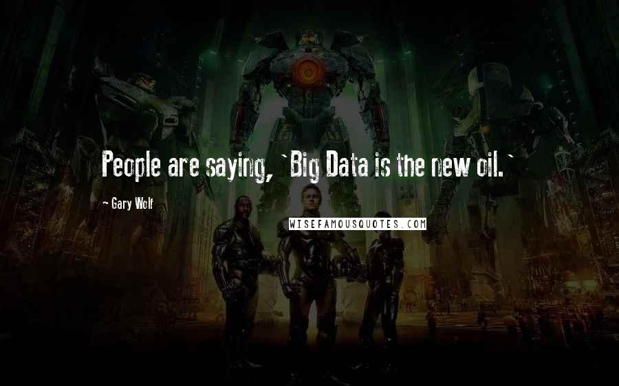 Gary Wolf Quotes: People are saying, 'Big Data is the new oil.'