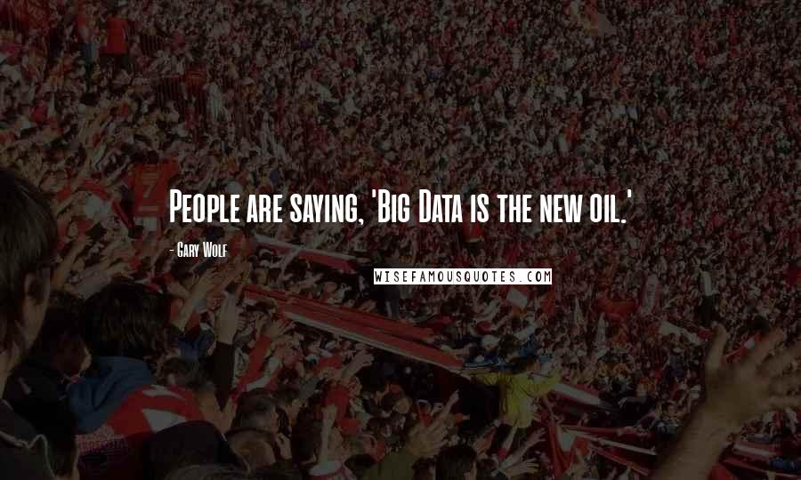 Gary Wolf Quotes: People are saying, 'Big Data is the new oil.'
