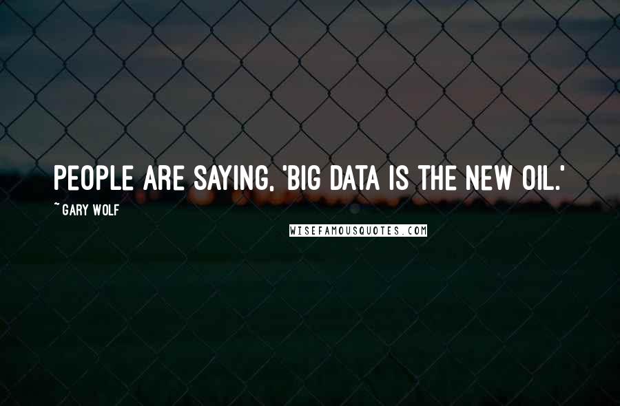 Gary Wolf Quotes: People are saying, 'Big Data is the new oil.'