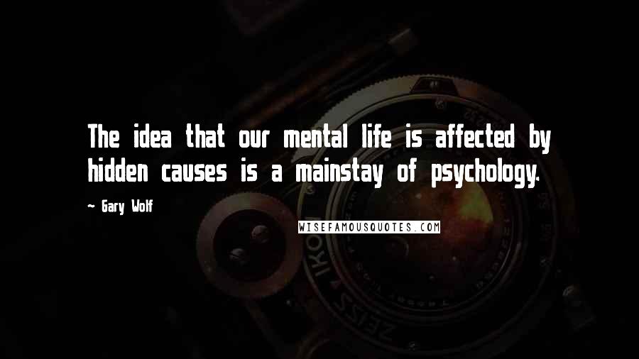 Gary Wolf Quotes: The idea that our mental life is affected by hidden causes is a mainstay of psychology.