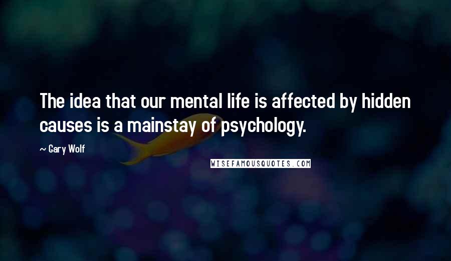 Gary Wolf Quotes: The idea that our mental life is affected by hidden causes is a mainstay of psychology.