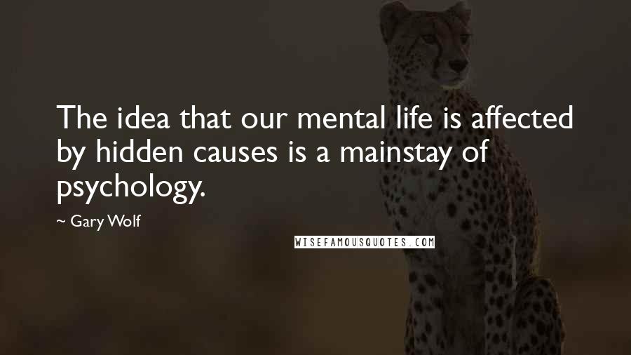 Gary Wolf Quotes: The idea that our mental life is affected by hidden causes is a mainstay of psychology.