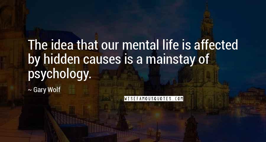 Gary Wolf Quotes: The idea that our mental life is affected by hidden causes is a mainstay of psychology.