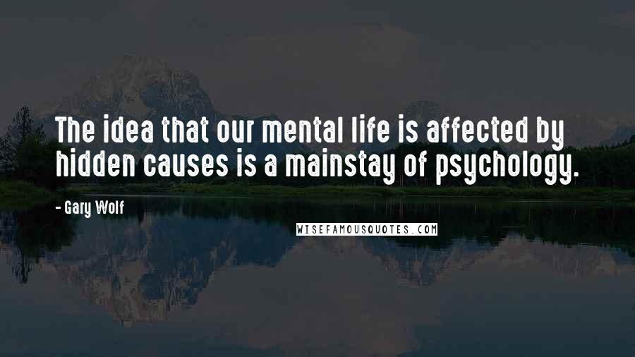 Gary Wolf Quotes: The idea that our mental life is affected by hidden causes is a mainstay of psychology.