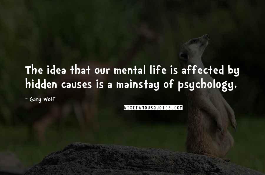 Gary Wolf Quotes: The idea that our mental life is affected by hidden causes is a mainstay of psychology.