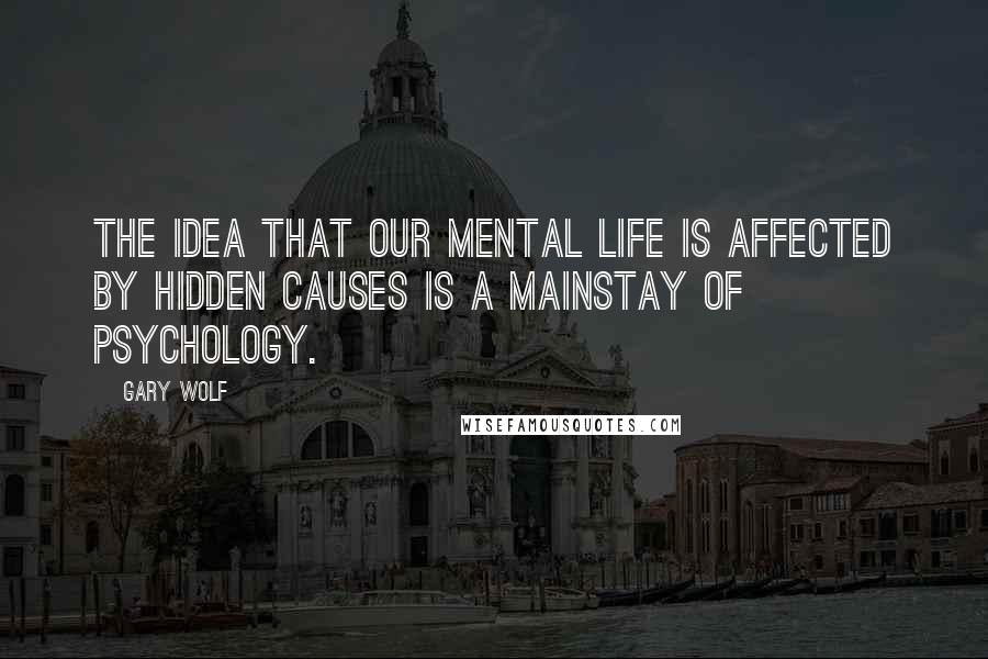 Gary Wolf Quotes: The idea that our mental life is affected by hidden causes is a mainstay of psychology.