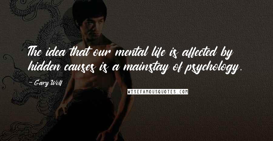 Gary Wolf Quotes: The idea that our mental life is affected by hidden causes is a mainstay of psychology.