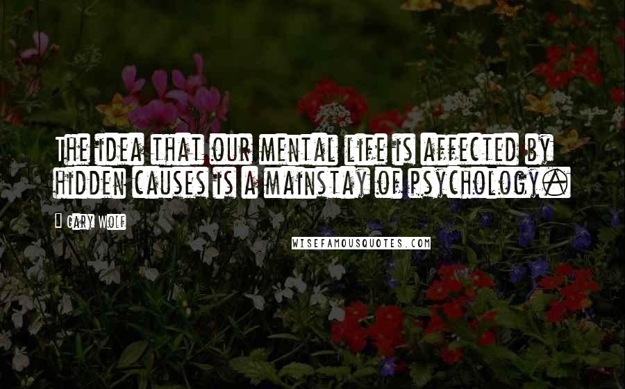 Gary Wolf Quotes: The idea that our mental life is affected by hidden causes is a mainstay of psychology.