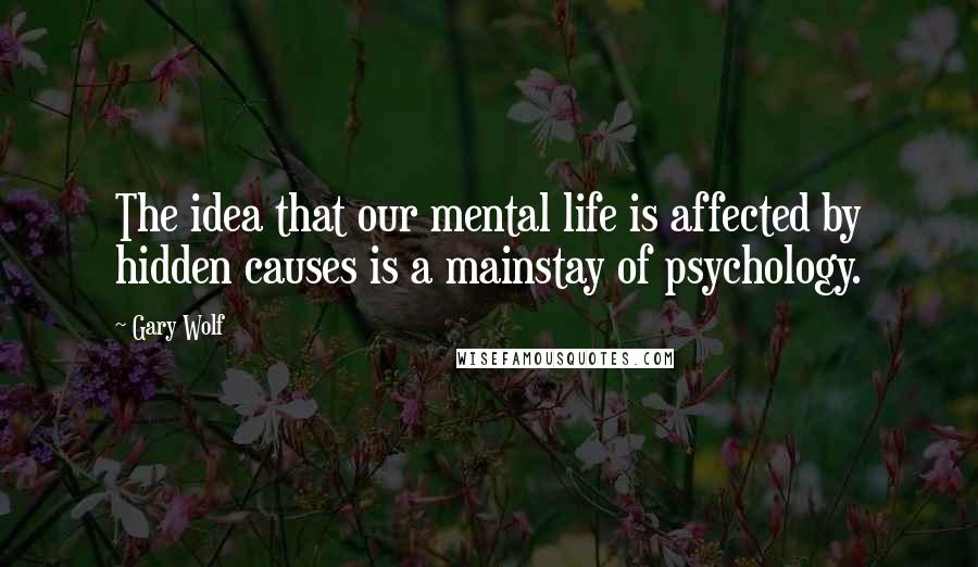 Gary Wolf Quotes: The idea that our mental life is affected by hidden causes is a mainstay of psychology.