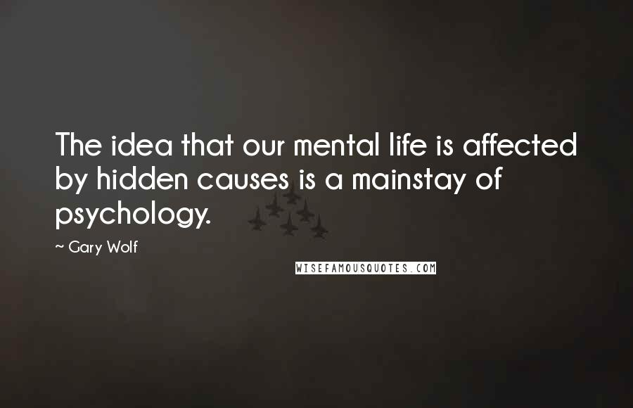 Gary Wolf Quotes: The idea that our mental life is affected by hidden causes is a mainstay of psychology.