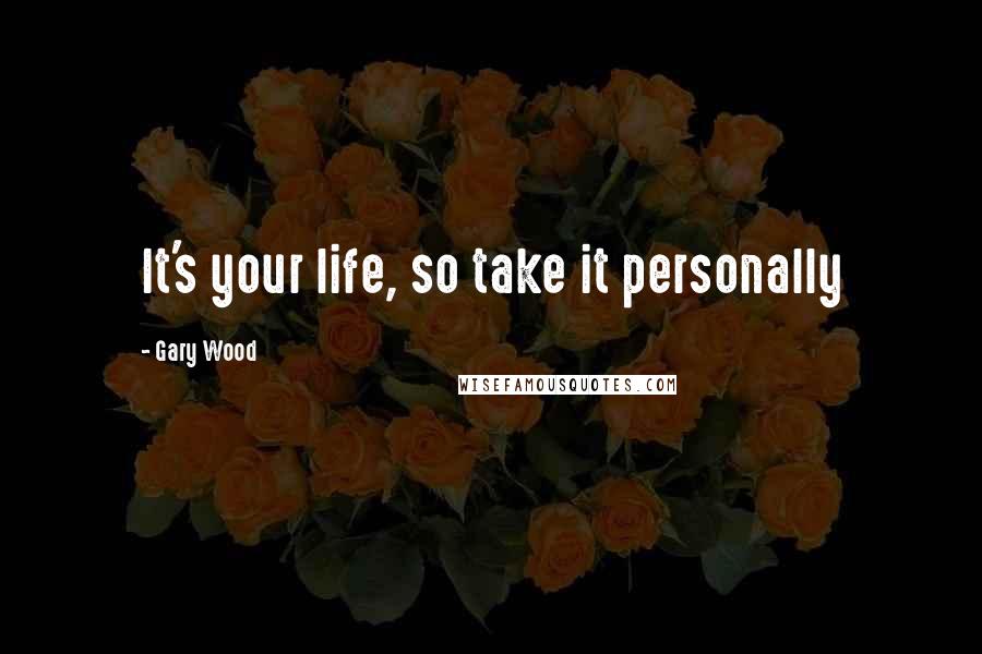 Gary Wood Quotes: It's your life, so take it personally