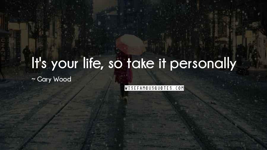 Gary Wood Quotes: It's your life, so take it personally