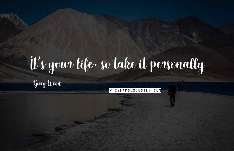 Gary Wood Quotes: It's your life, so take it personally