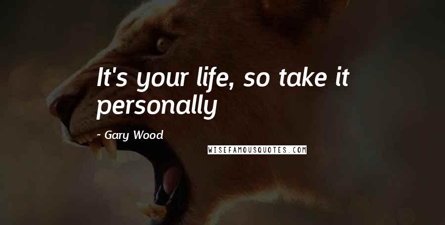 Gary Wood Quotes: It's your life, so take it personally