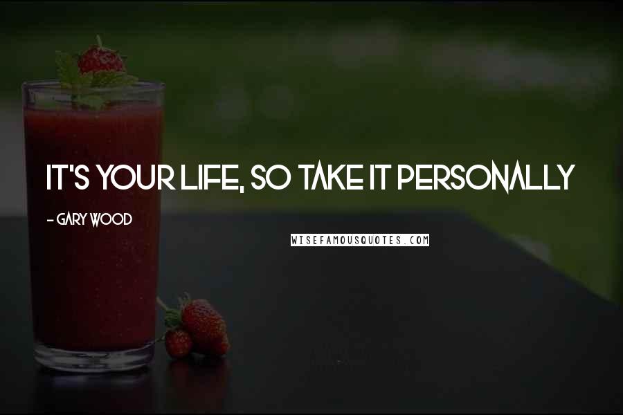 Gary Wood Quotes: It's your life, so take it personally