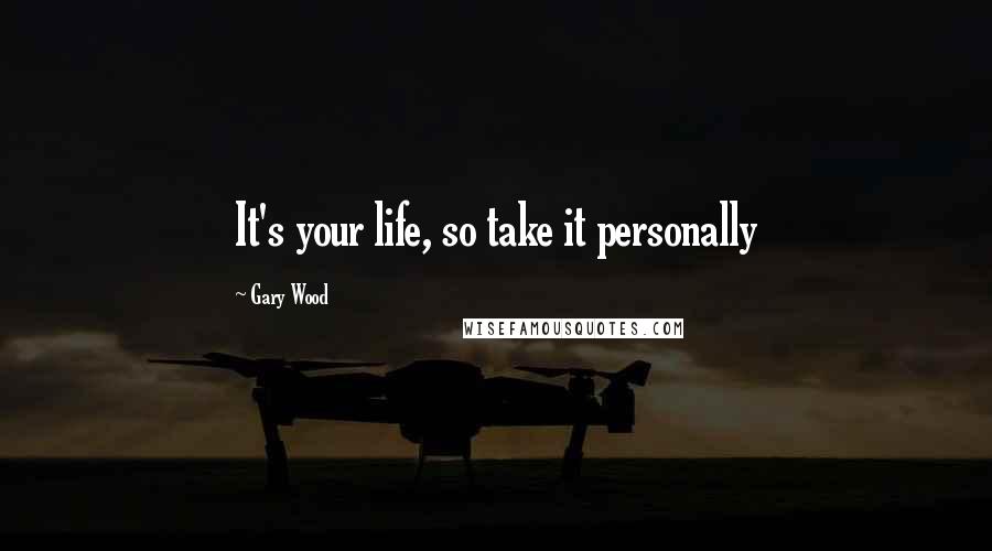 Gary Wood Quotes: It's your life, so take it personally