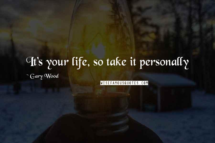 Gary Wood Quotes: It's your life, so take it personally