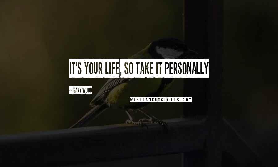 Gary Wood Quotes: It's your life, so take it personally