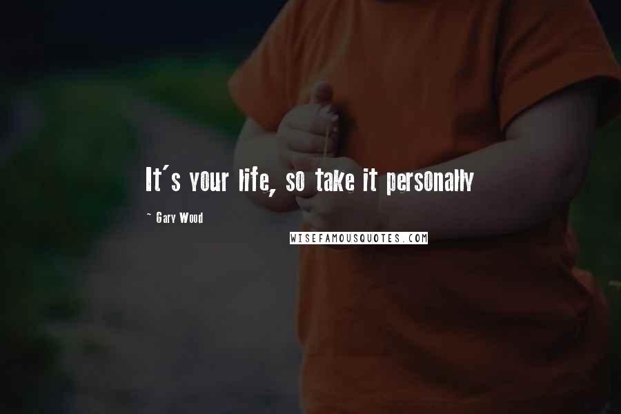 Gary Wood Quotes: It's your life, so take it personally