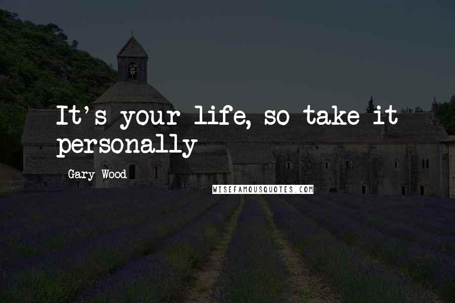 Gary Wood Quotes: It's your life, so take it personally