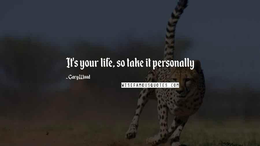 Gary Wood Quotes: It's your life, so take it personally