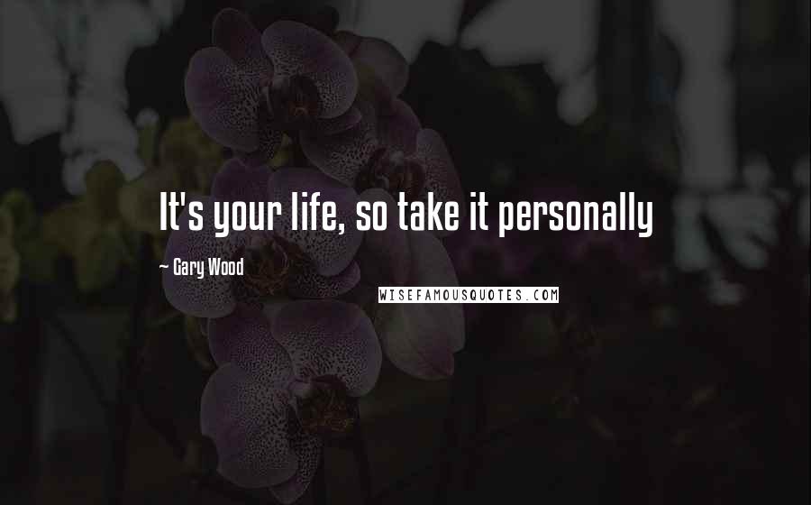 Gary Wood Quotes: It's your life, so take it personally