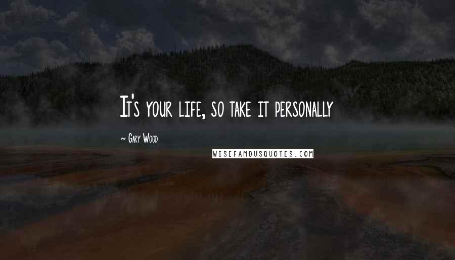 Gary Wood Quotes: It's your life, so take it personally