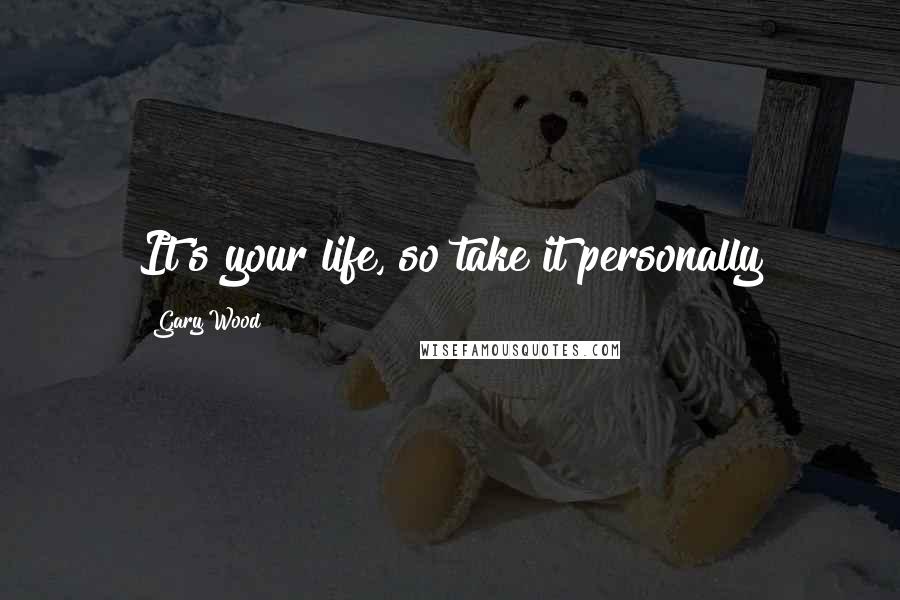 Gary Wood Quotes: It's your life, so take it personally