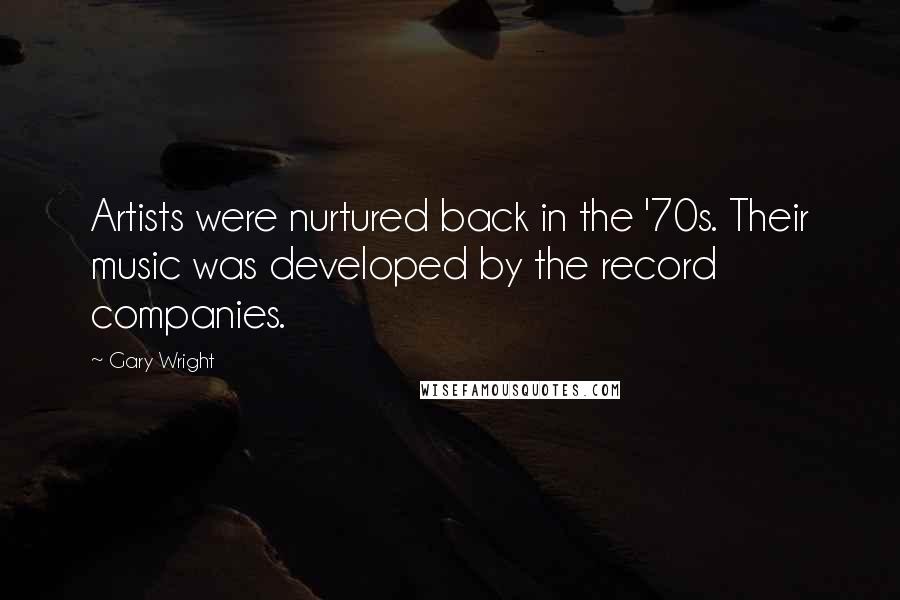 Gary Wright Quotes: Artists were nurtured back in the '70s. Their music was developed by the record companies.
