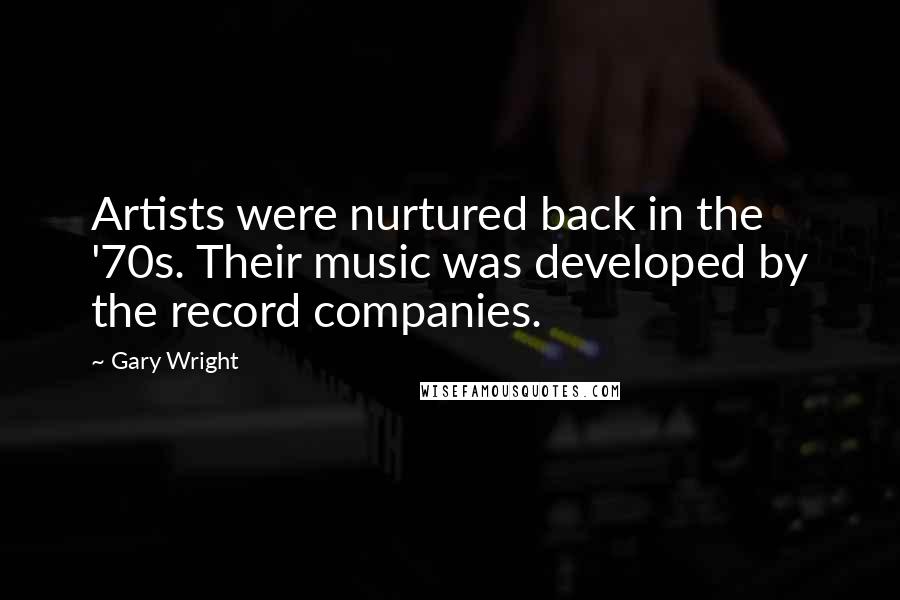 Gary Wright Quotes: Artists were nurtured back in the '70s. Their music was developed by the record companies.