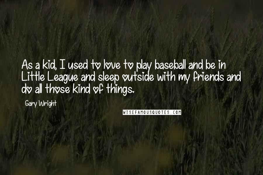 Gary Wright Quotes: As a kid, I used to love to play baseball and be in Little League and sleep outside with my friends and do all those kind of things.