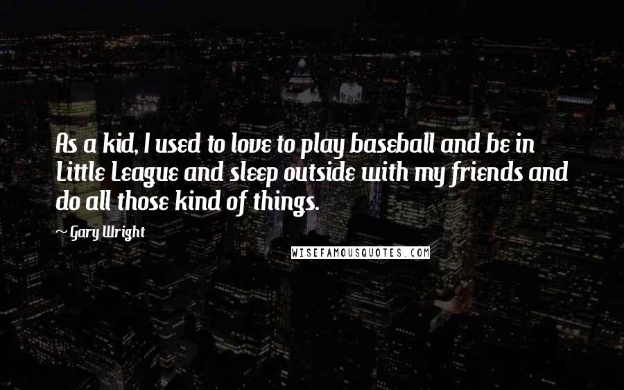 Gary Wright Quotes: As a kid, I used to love to play baseball and be in Little League and sleep outside with my friends and do all those kind of things.