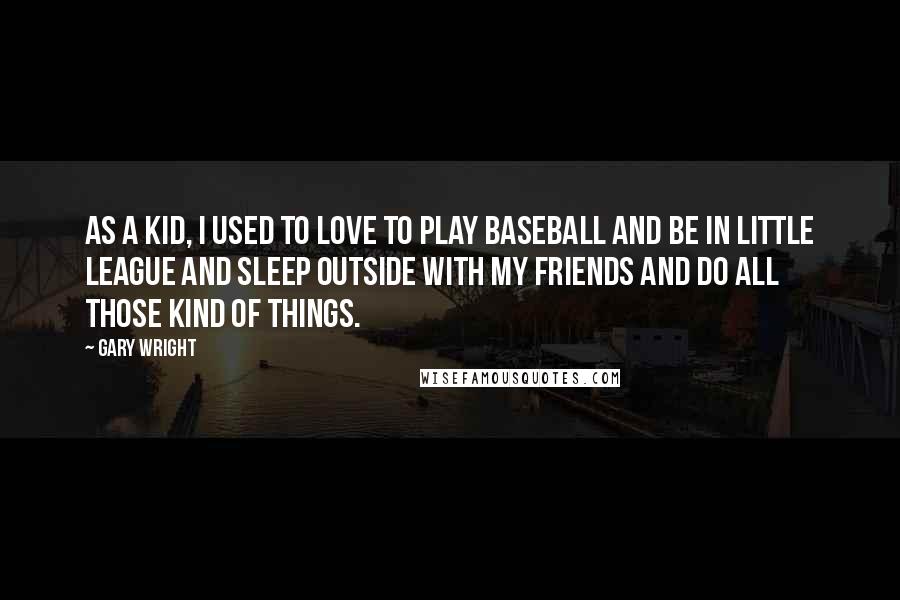 Gary Wright Quotes: As a kid, I used to love to play baseball and be in Little League and sleep outside with my friends and do all those kind of things.