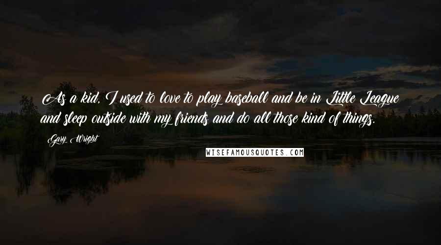 Gary Wright Quotes: As a kid, I used to love to play baseball and be in Little League and sleep outside with my friends and do all those kind of things.