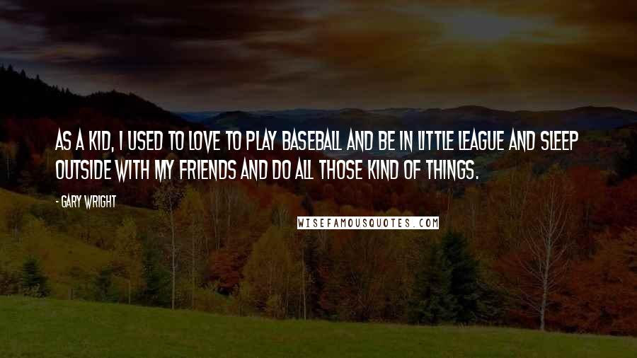 Gary Wright Quotes: As a kid, I used to love to play baseball and be in Little League and sleep outside with my friends and do all those kind of things.