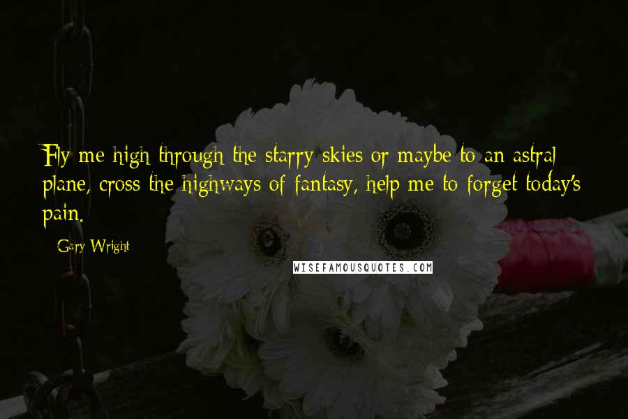 Gary Wright Quotes: Fly me high through the starry skies or maybe to an astral plane, cross the highways of fantasy, help me to forget today's pain.