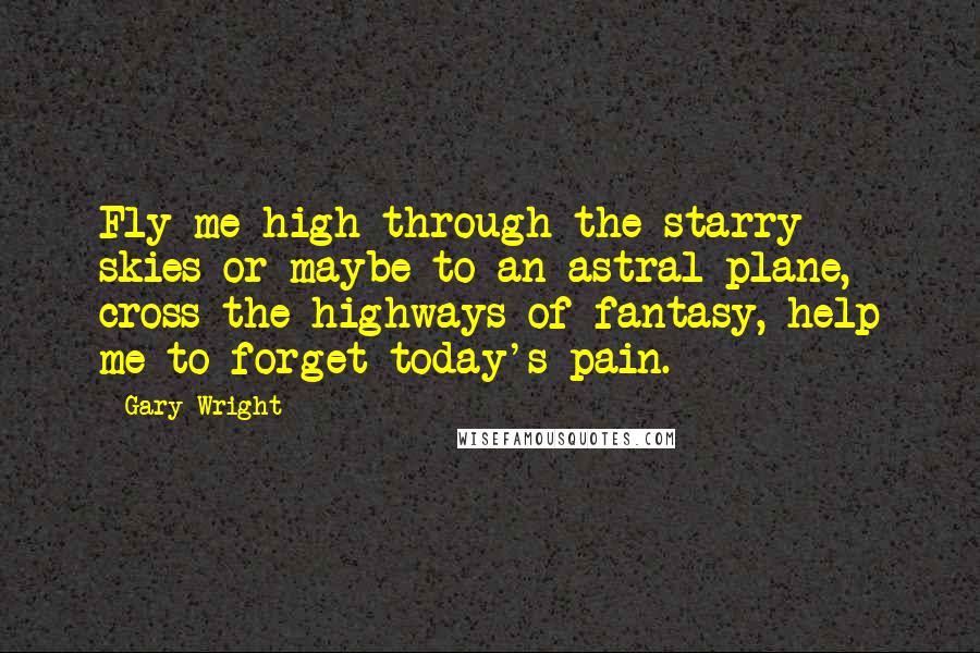 Gary Wright Quotes: Fly me high through the starry skies or maybe to an astral plane, cross the highways of fantasy, help me to forget today's pain.
