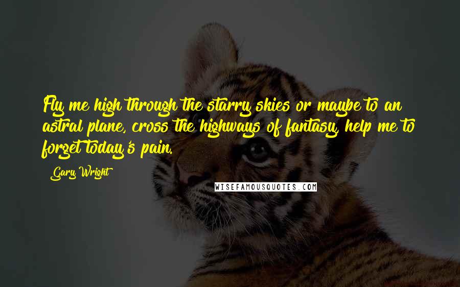 Gary Wright Quotes: Fly me high through the starry skies or maybe to an astral plane, cross the highways of fantasy, help me to forget today's pain.
