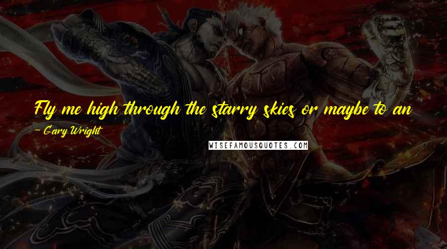 Gary Wright Quotes: Fly me high through the starry skies or maybe to an astral plane, cross the highways of fantasy, help me to forget today's pain.