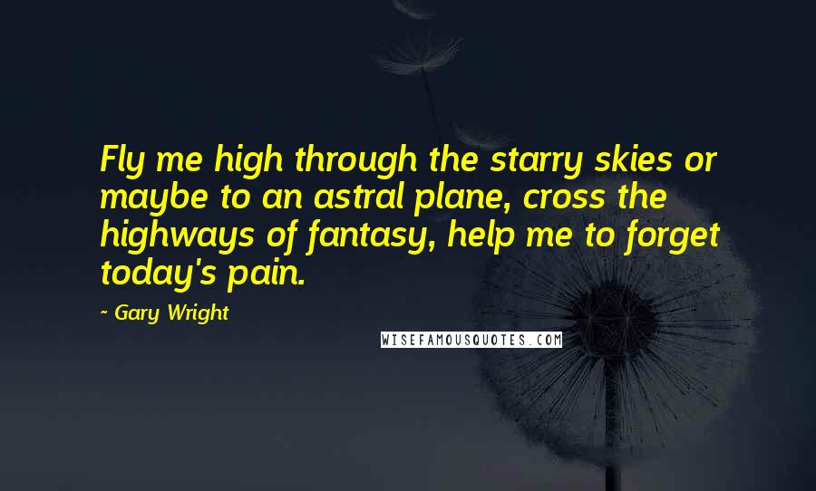 Gary Wright Quotes: Fly me high through the starry skies or maybe to an astral plane, cross the highways of fantasy, help me to forget today's pain.
