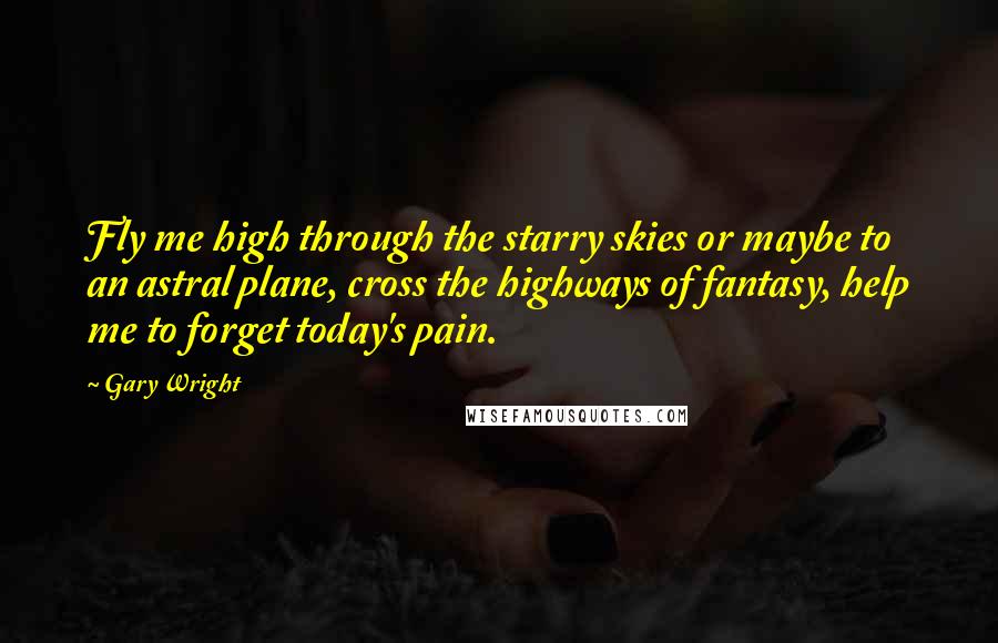 Gary Wright Quotes: Fly me high through the starry skies or maybe to an astral plane, cross the highways of fantasy, help me to forget today's pain.