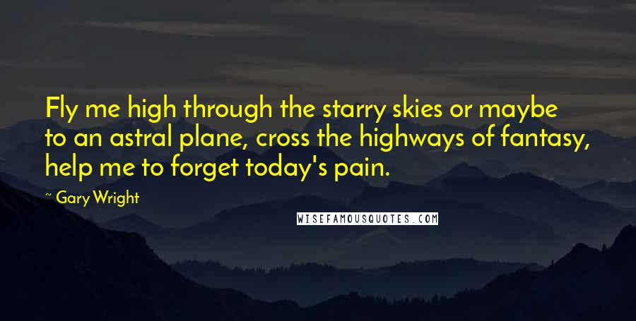 Gary Wright Quotes: Fly me high through the starry skies or maybe to an astral plane, cross the highways of fantasy, help me to forget today's pain.