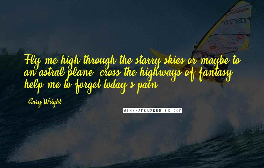Gary Wright Quotes: Fly me high through the starry skies or maybe to an astral plane, cross the highways of fantasy, help me to forget today's pain.