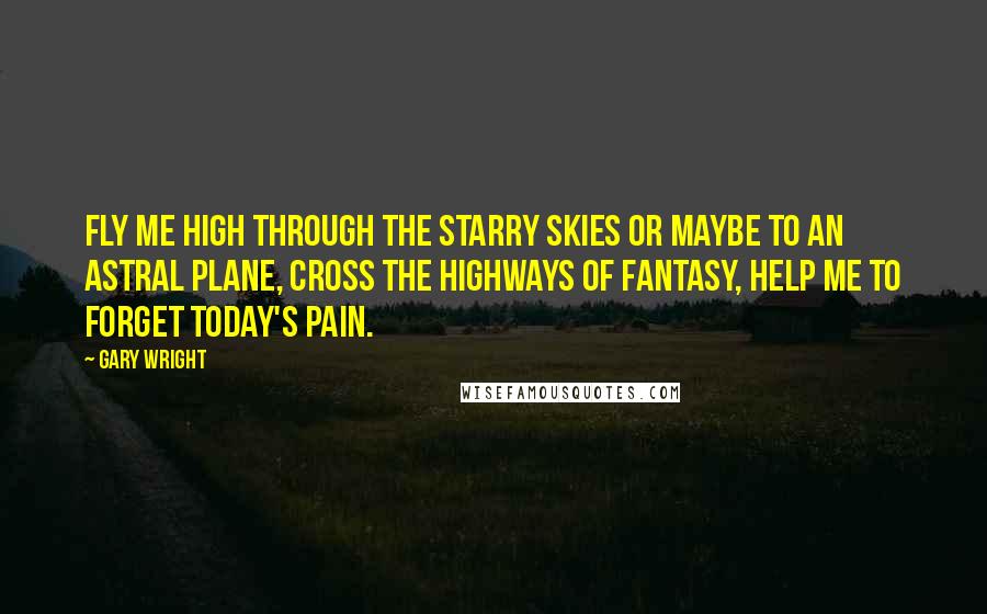 Gary Wright Quotes: Fly me high through the starry skies or maybe to an astral plane, cross the highways of fantasy, help me to forget today's pain.