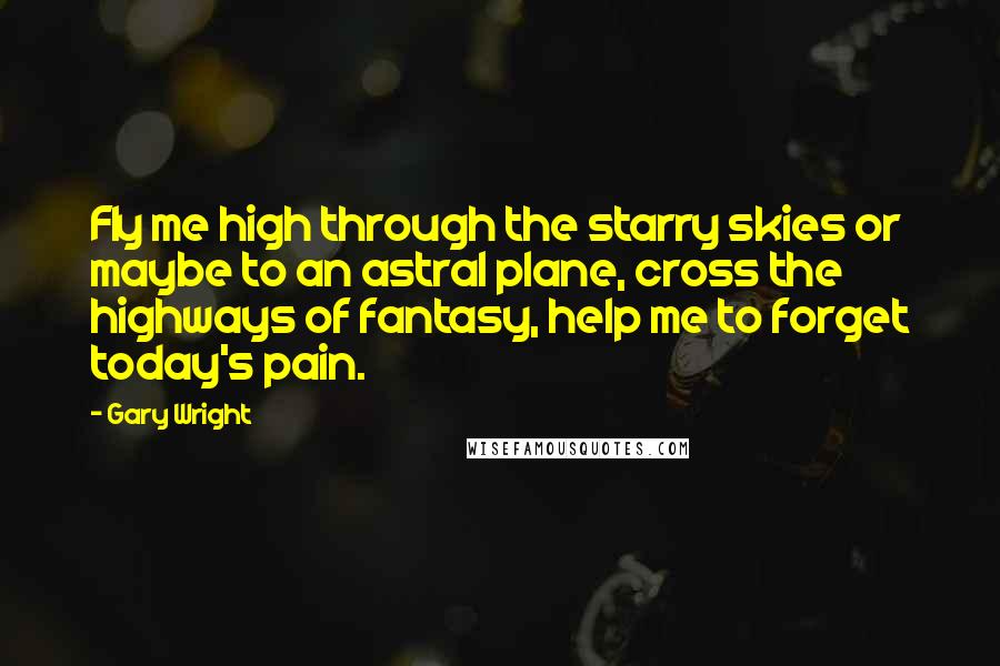 Gary Wright Quotes: Fly me high through the starry skies or maybe to an astral plane, cross the highways of fantasy, help me to forget today's pain.
