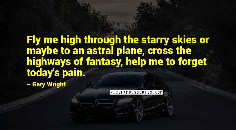 Gary Wright Quotes: Fly me high through the starry skies or maybe to an astral plane, cross the highways of fantasy, help me to forget today's pain.
