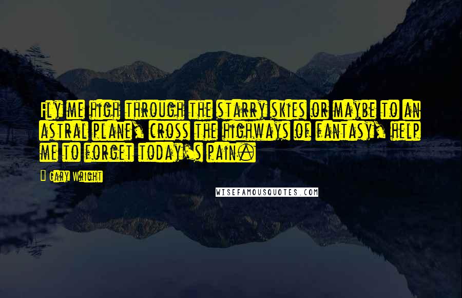 Gary Wright Quotes: Fly me high through the starry skies or maybe to an astral plane, cross the highways of fantasy, help me to forget today's pain.