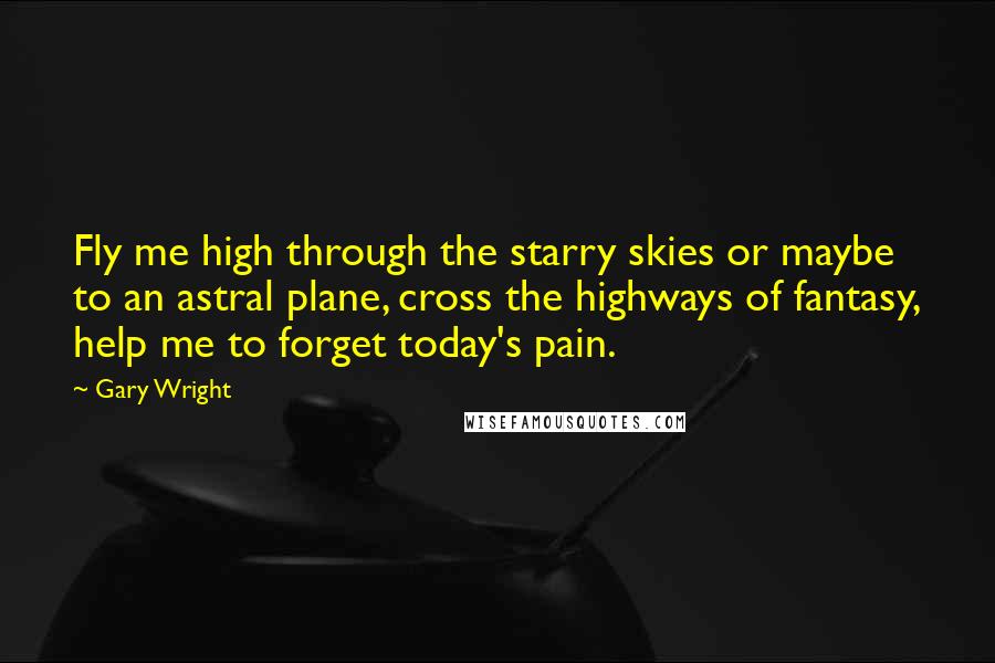 Gary Wright Quotes: Fly me high through the starry skies or maybe to an astral plane, cross the highways of fantasy, help me to forget today's pain.