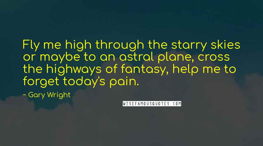 Gary Wright Quotes: Fly me high through the starry skies or maybe to an astral plane, cross the highways of fantasy, help me to forget today's pain.