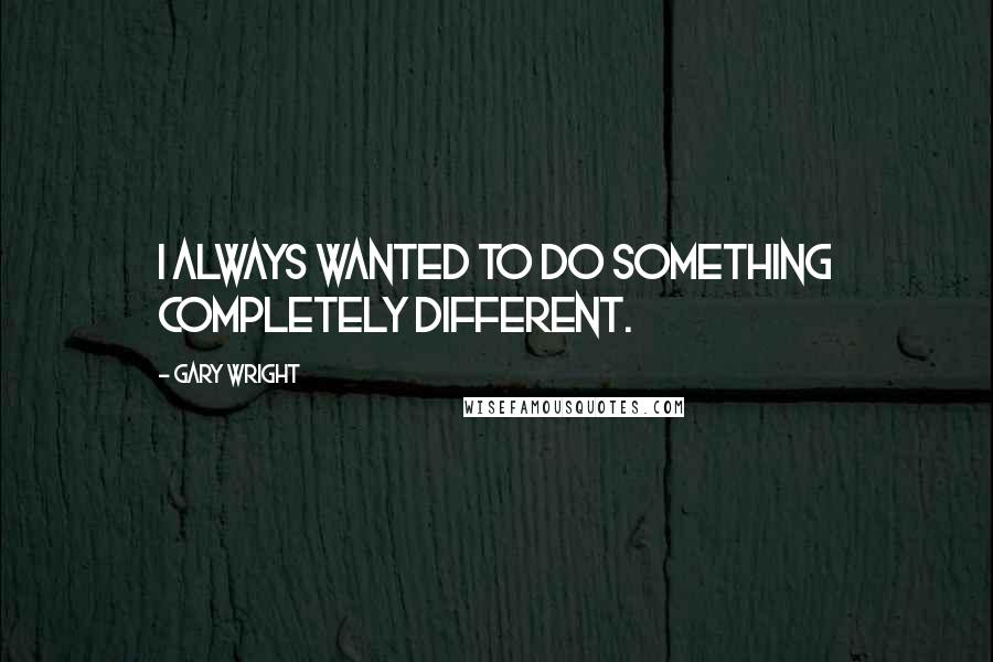 Gary Wright Quotes: I always wanted to do something completely different.